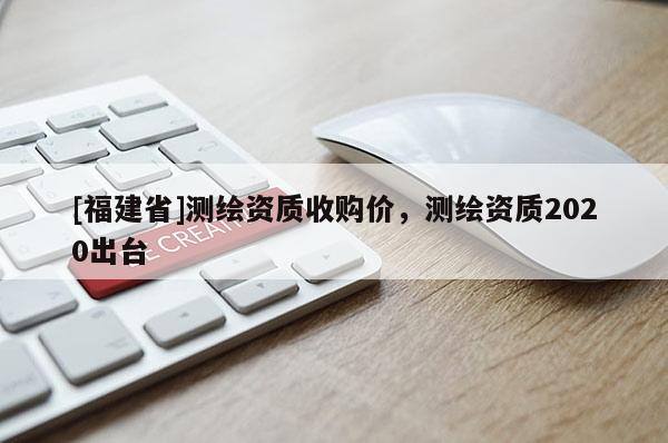 [福建省]測繪資質收購價，測繪資質2020出臺