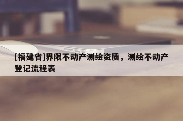 [福建省]界限不動產測繪資質，測繪不動產登記流程表