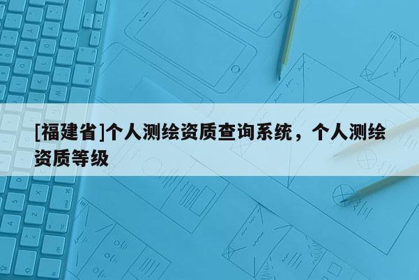 [福建省]個人測繪資質查詢系統，個人測繪資質等級