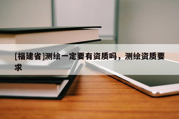 [福建省]測繪一定要有資質嗎，測繪資質要求