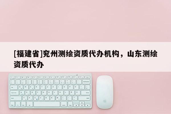 [福建省]兗州測繪資質代辦機構，山東測繪資質代辦