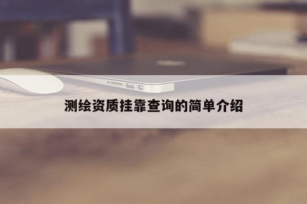 測繪資質掛靠查詢的簡單介紹
