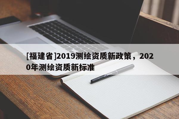[福建省]2019測繪資質新政策，2020年測繪資質新標準