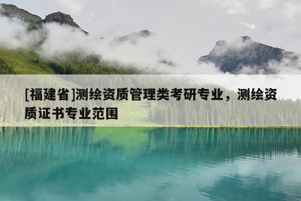 [福建省]測繪資質管理類考研專業，測繪資質證書專業范圍