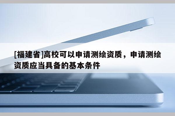 [福建省]高校可以申請(qǐng)測(cè)繪資質(zhì)，申請(qǐng)測(cè)繪資質(zhì)應(yīng)當(dāng)具備的基本條件