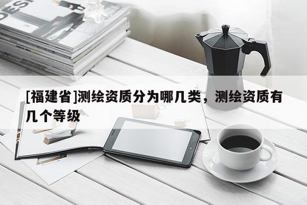 [福建省]測繪資質分為哪幾類，測繪資質有幾個等級