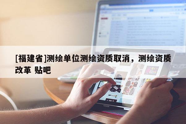 [福建省]測繪單位測繪資質取消，測繪資質改革 貼吧