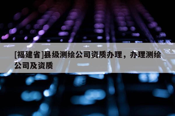 [福建省]縣級測繪公司資質(zhì)辦理，辦理測繪公司及資質(zhì)