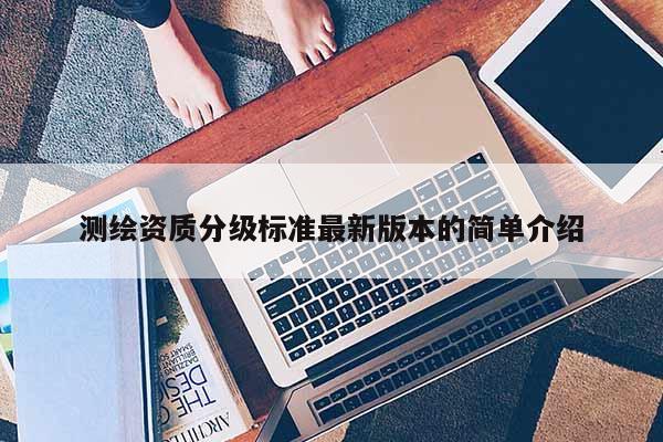 測繪資質分級標準最新版本的簡單介紹