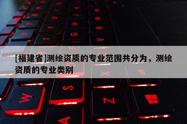 [福建省]測繪資質的專業范圍共分為，測繪資質的專業類別