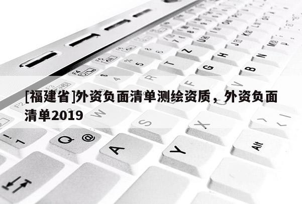 [福建省]外資負面清單測繪資質，外資負面清單2019