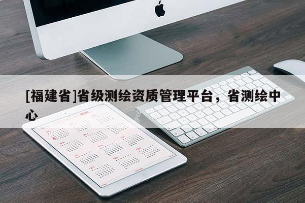 [福建省]省級測繪資質管理平臺，省測繪中心