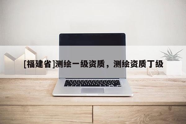 [福建省]測繪一級資質(zhì)，測繪資質(zhì)丁級