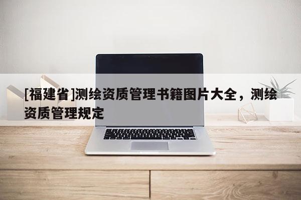 [福建省]測繪資質(zhì)管理書籍圖片大全，測繪資質(zhì)管理規(guī)定