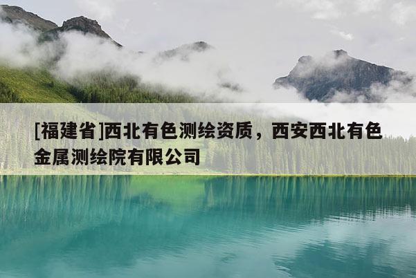 [福建省]西北有色測繪資質(zhì)，西安西北有色金屬測繪院有限公司