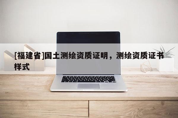 [福建省]國土測繪資質證明，測繪資質證書樣式