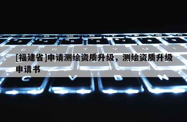 [福建省]申請測繪資質(zhì)升級，測繪資質(zhì)升級申請書