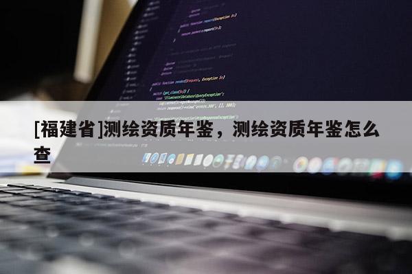[福建省]測繪資質年鑒，測繪資質年鑒怎么查