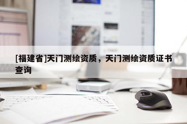 [福建省]天門測繪資質(zhì)，天門測繪資質(zhì)證書查詢