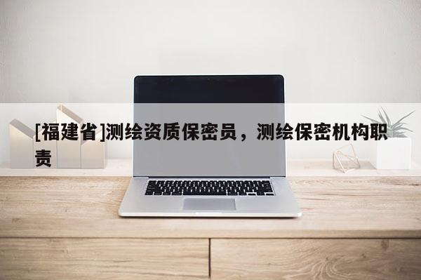 [福建省]測繪資質(zhì)保密員，測繪保密機(jī)構(gòu)職責(zé)