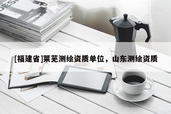 [福建省]萊蕪測繪資質單位，山東測繪資質