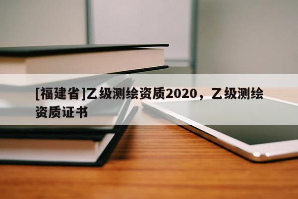[福建省]乙級測繪資質2020，乙級測繪資質證書