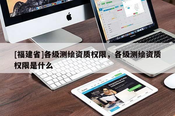 [福建省]各級(jí)測(cè)繪資質(zhì)權(quán)限，各級(jí)測(cè)繪資質(zhì)權(quán)限是什么
