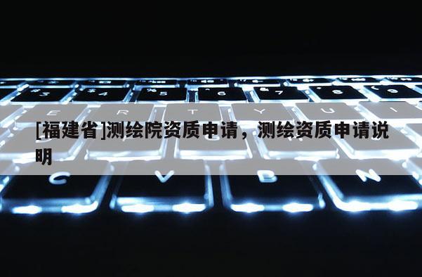 [福建省]測繪院資質申請，測繪資質申請說明