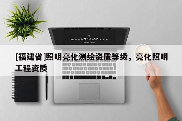 [福建省]照明亮化測繪資質(zhì)等級(jí)，亮化照明工程資質(zhì)