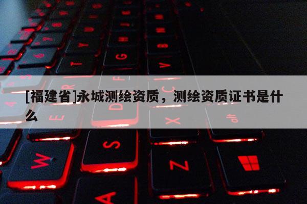 [福建省]永城測繪資質，測繪資質證書是什么