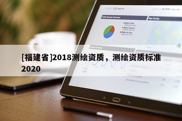 [福建省]2018測繪資質，測繪資質標準2020