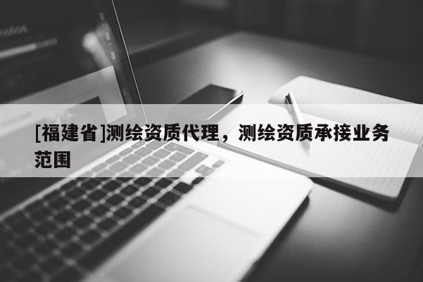 [福建省]測繪資質代理，測繪資質承接業務范圍