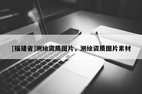 [福建省]測繪資質圖片，測繪資質圖片素材