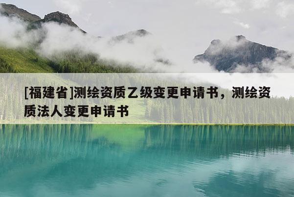 [福建省]測繪資質乙級變更申請書，測繪資質法人變更申請書
