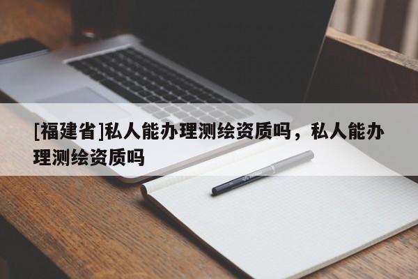 [福建省]私人能辦理測(cè)繪資質(zhì)嗎，私人能辦理測(cè)繪資質(zhì)嗎