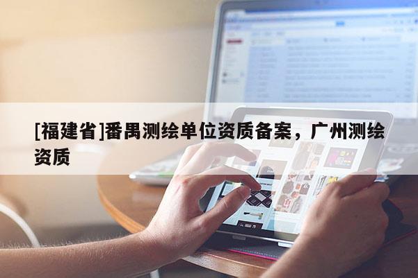 [福建省]番禺測(cè)繪單位資質(zhì)備案，廣州測(cè)繪資質(zhì)