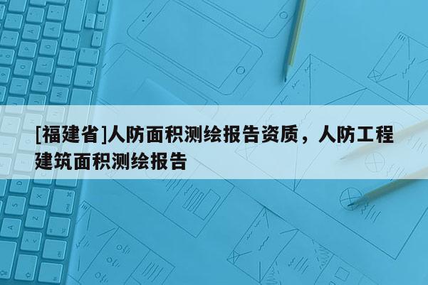 [福建省]人防面積測繪報告資質，人防工程建筑面積測繪報告