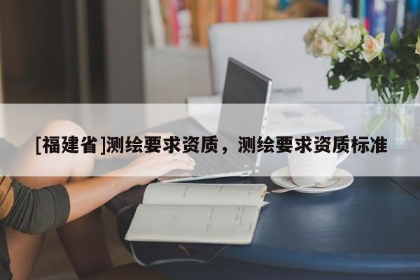 [福建省]測繪要求資質，測繪要求資質標準