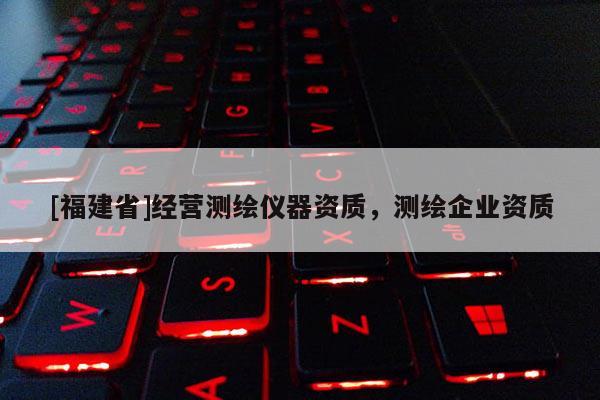 [福建省]經營測繪儀器資質，測繪企業資質