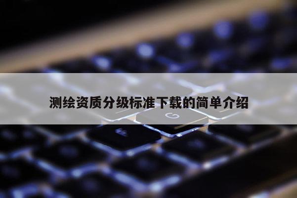 測(cè)繪資質(zhì)分級(jí)標(biāo)準(zhǔn)下載的簡(jiǎn)單介紹