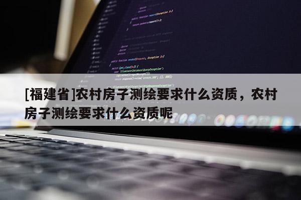 [福建省]農(nóng)村房子測繪要求什么資質(zhì)，農(nóng)村房子測繪要求什么資質(zhì)呢