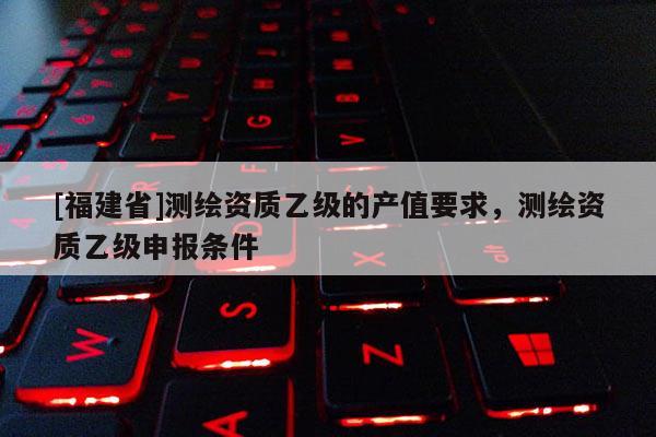 [福建省]測繪資質乙級的產值要求，測繪資質乙級申報條件