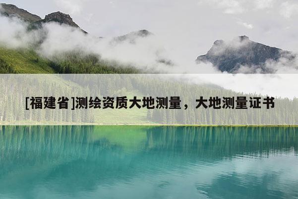 [福建省]測繪資質大地測量，大地測量證書