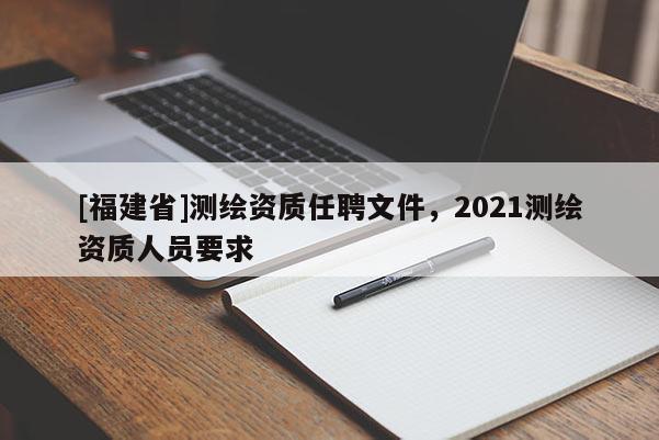 [福建省]測繪資質任聘文件，2021測繪資質人員要求