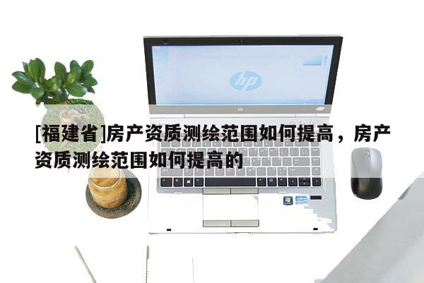 [福建省]房產資質測繪范圍如何提高，房產資質測繪范圍如何提高的