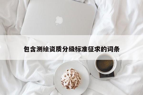 包含測繪資質(zhì)分級標(biāo)準征求的詞條