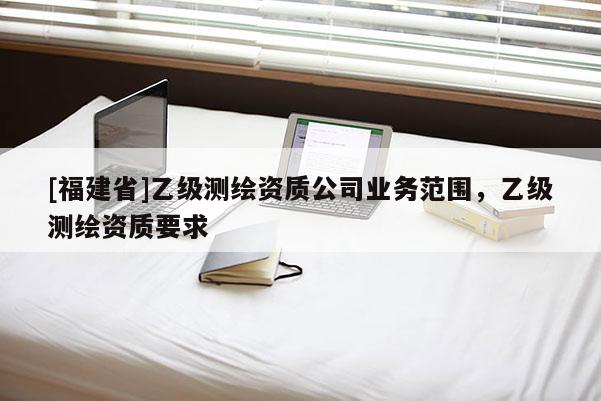 [福建省]乙級測繪資質公司業務范圍，乙級測繪資質要求