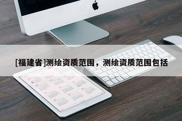 [福建省]測(cè)繪資質(zhì)范圍，測(cè)繪資質(zhì)范圍包括