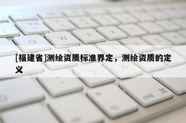 [福建省]測繪資質標準界定，測繪資質的定義
