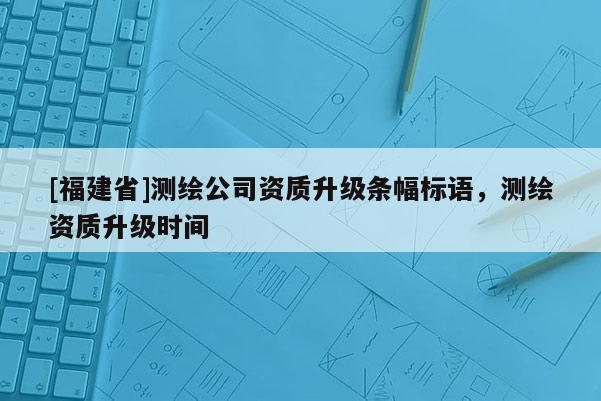 [福建省]測繪公司資質升級條幅標語，測繪資質升級時間